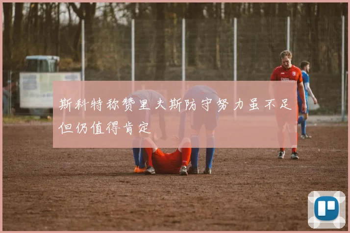 斯科特称赞里夫斯防守努力虽不足但仍值得肯定